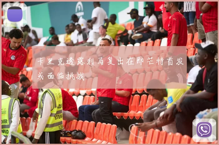 卡里克透露利马复出在即芒特首发或面临挑战