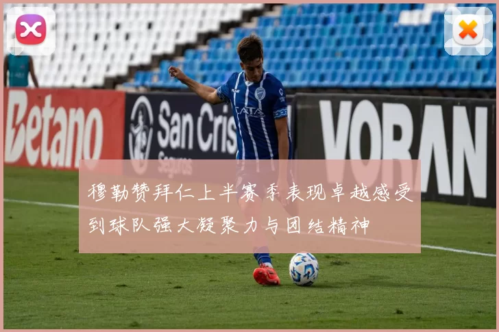 穆勒赞拜仁上半赛季表现卓越感受到球队强大凝聚力与团结精神