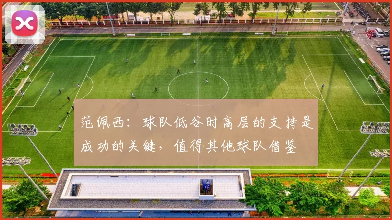 范佩西：球队低谷时高层的支持是成功的关键，值得其他球队借鉴