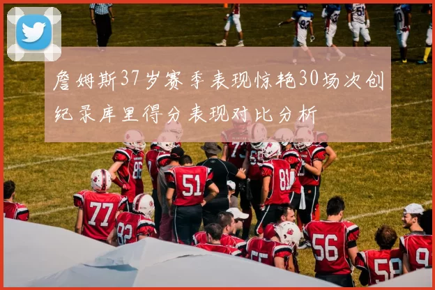 詹姆斯37岁赛季表现惊艳30场次创纪录库里得分表现对比分析