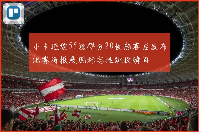 小卡连续55场得分20快船赛后发布比赛海报展现标志性跳投瞬间