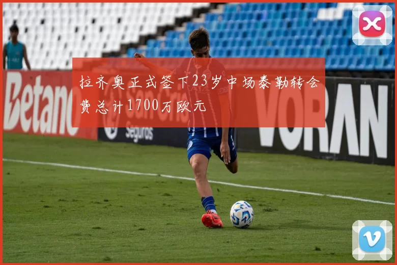 拉齐奥正式签下23岁中场泰勒转会费总计1700万欧元