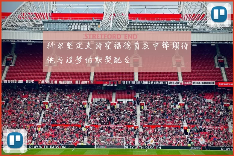 科尔坚定支持霍福德首发中锋期待他与追梦的默契配合