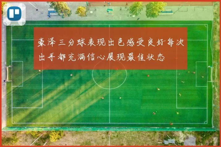 豪泽三分球表现出色感受良好每次出手都充满信心展现最佳状态