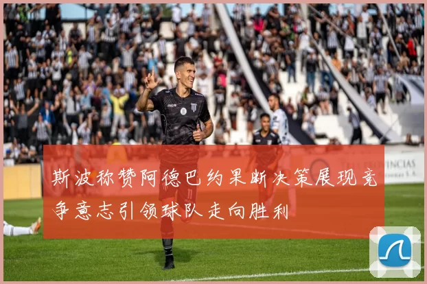 斯波称赞阿德巴约果断决策展现竞争意志引领球队走向胜利