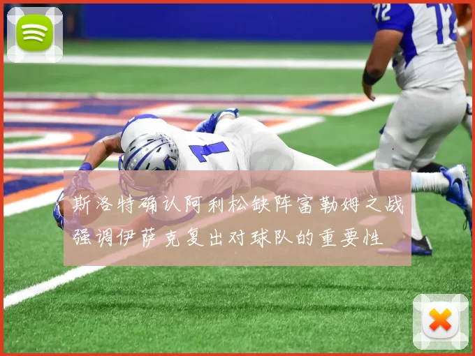 斯洛特确认阿利松缺阵富勒姆之战强调伊萨克复出对球队的重要性