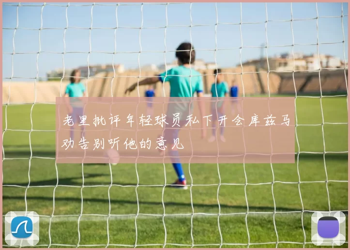 老里批评年轻球员私下开会库兹马劝告别听他的意见