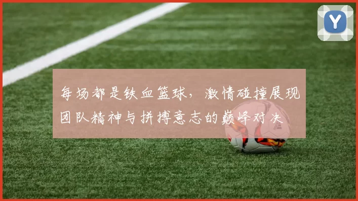 每场都是铁血篮球，激情碰撞展现团队精神与拼搏意志的巅峰对决