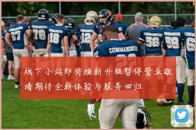 线下小站即将焕新升级暂停营业敬请期待全新体验与服务回归