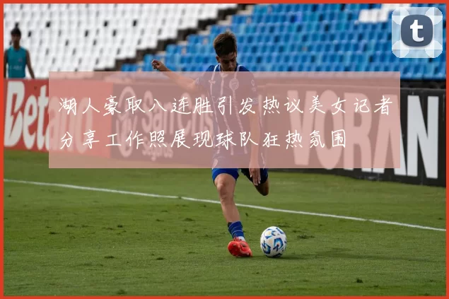 湖人豪取八连胜引发热议美女记者分享工作照展现球队狂热氛围