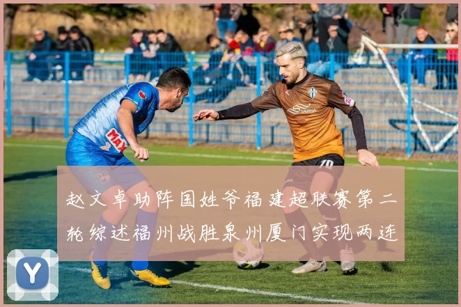 赵文卓助阵国姓爷福建超联赛第二轮综述福州战胜泉州厦门实现两连胜