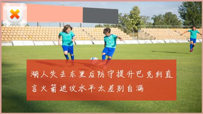 湖人失去东里后防守提升巴克利直言火箭进攻水平太差别自满