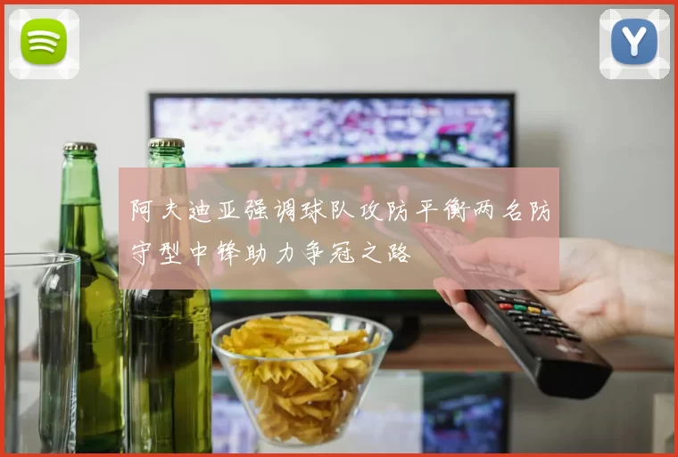 阿夫迪亚强调球队攻防平衡两名防守型中锋助力争冠之路