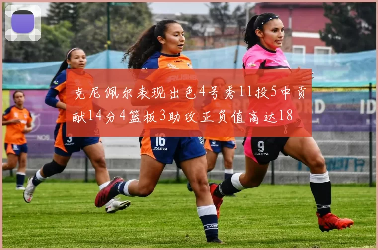 克尼佩尔表现出色4号秀11投5中贡献14分4篮板3助攻正负值高达18
