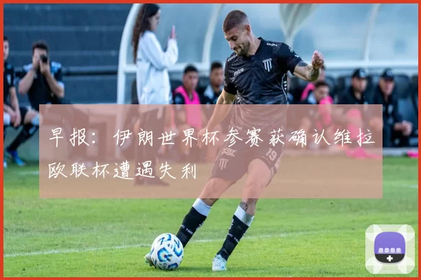早报：伊朗世界杯参赛获确认维拉欧联杯遭遇失利