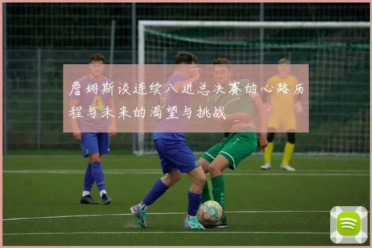 詹姆斯谈连续八进总决赛的心路历程与未来的渴望与挑战