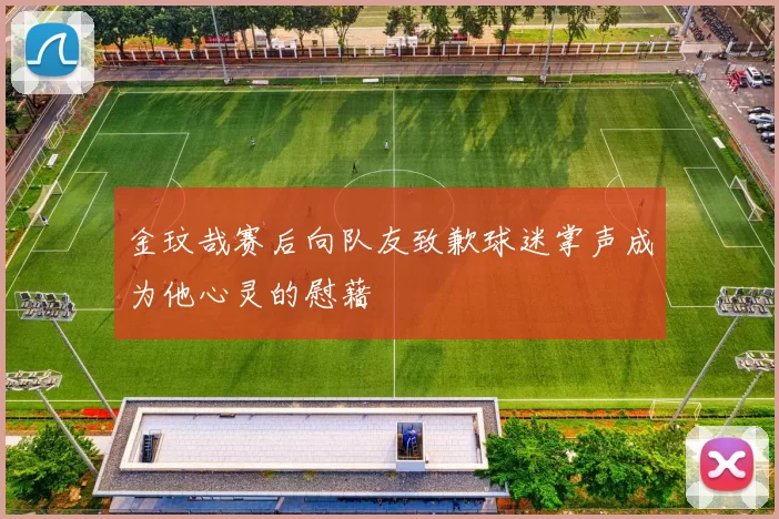 金玟哉赛后向队友致歉球迷掌声成为他心灵的慰藉