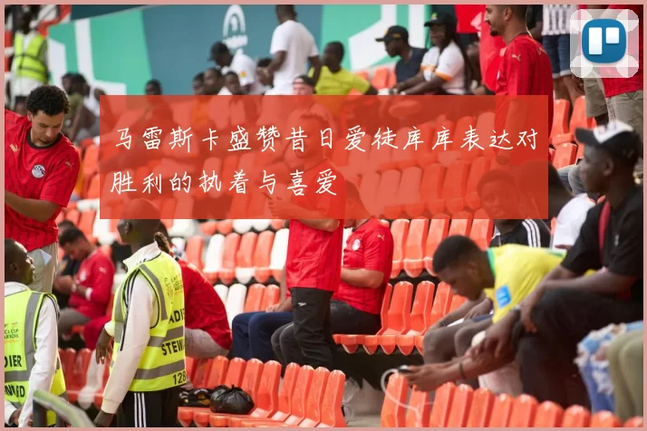 马雷斯卡盛赞昔日爱徒库库表达对胜利的执着与喜爱