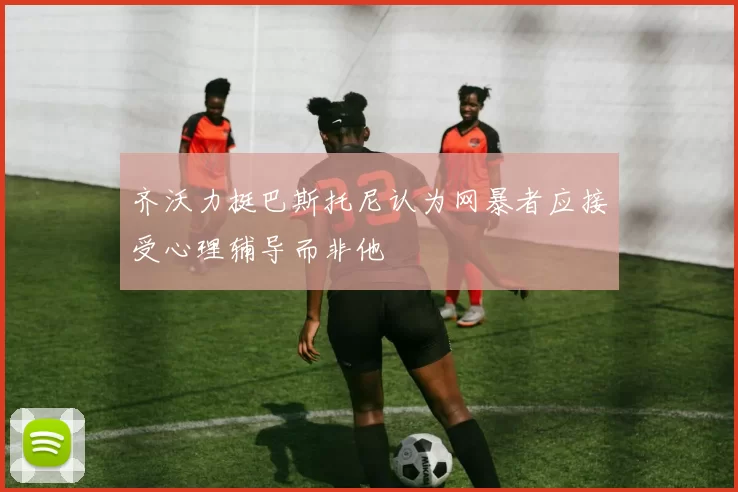 齐沃力挺巴斯托尼认为网暴者应接受心理辅导而非他