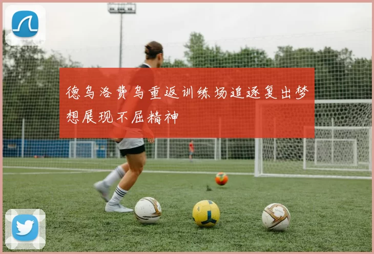 德乌洛费乌重返训练场追逐复出梦想展现不屈精神