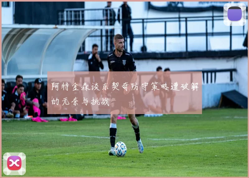 阿特金森谈东契奇防守策略遭破解的无奈与挑战