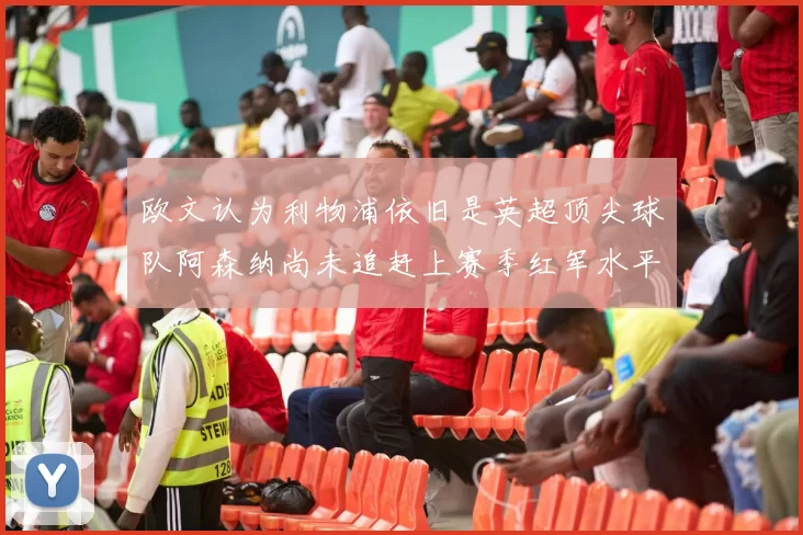 欧文认为利物浦依旧是英超顶尖球队阿森纳尚未追赶上赛季红军水平