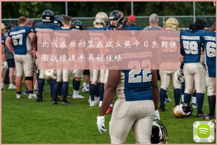 北伐成功初显成效灰熊今日失利快船战绩追平再创佳绩