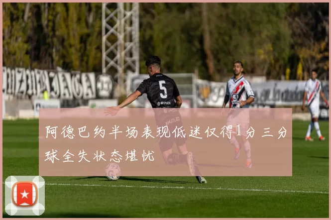 阿德巴约半场表现低迷仅得1分三分球全失状态堪忧
