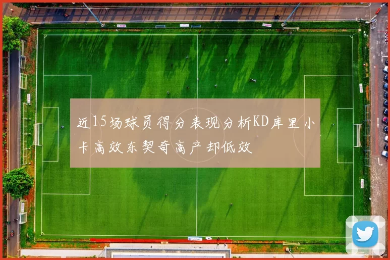 近15场球员得分表现分析KD库里小卡高效东契奇高产却低效