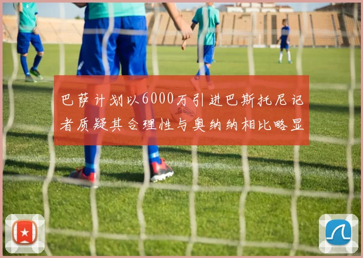 巴萨计划以6000万引进巴斯托尼记者质疑其合理性与奥纳纳相比略显不值