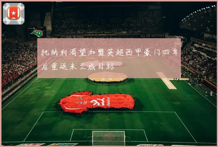 托纳利渴望加盟英超西甲豪门四年后重返米兰成目标