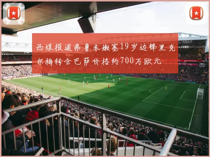 西媒报道弗鲁米嫩塞19岁边锋里克尔梅转会巴萨价格约700万欧元