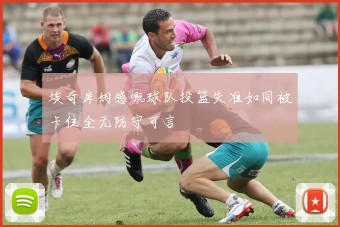 埃奇库姆感慨球队投篮失准如同被卡住全无防守可言