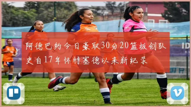 阿德巴约今日豪取30分20篮板创队史自17年怀特塞德以来新纪录