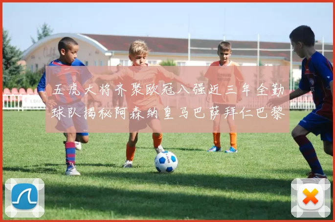 五虎大将齐聚欧冠八强近三年全勤球队揭秘阿森纳皇马巴萨拜仁巴黎的辉煌历程