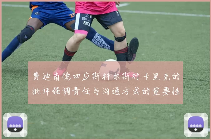 费迪南德回应斯科尔斯对卡里克的批评强调责任与沟通方式的重要性
