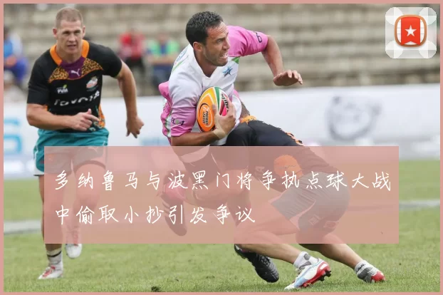 多纳鲁马与波黑门将争执点球大战中偷取小抄引发争议