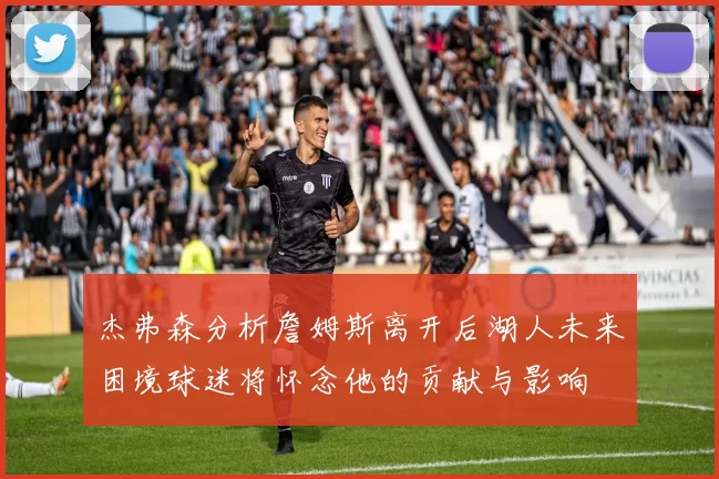 杰弗森分析詹姆斯离开后湖人未来困境球迷将怀念他的贡献与影响